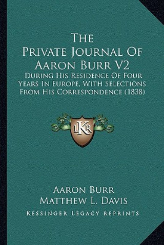 The Private Journal of Aaron Burr V2 the Private Journal of Aaron Burr V2: During His Residence of Four Years in Europe, with Selectionduring His Resi