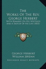 The Works of the REV. George Herbert the Works of the REV. George Herbert: With Remarks on His Writings and a Sketch of His Life (1853)with Remarks on