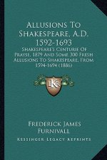 Allusions to Shakespeare, A.D. 1592-1693: Shakespeare's Centurie of Prayse, 1879 and Some 300 Fresh Alshakespeare's Centurie of Prayse, 1879 and Some