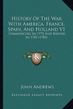 History of the War with America, France, Spain, and Holland History of the War with America, France, Spain, and Holland V1 V1: Commencing in 1775 and