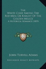 The White Chief Among the Red Men; Or Knight of the Golden Mthe White Chief Among the Red Men; Or Knight of the Golden Melice Elice: A Historical Roma