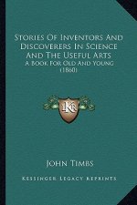 Stories of Inventors and Discoverers in Science and the Usefstories of Inventors and Discoverers in Science and the Useful Arts UL Arts: A Book for Ol