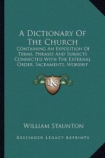 A Dictionary of the Church a Dictionary of the Church: Containing an Exposition of Terms, Phrases and Subjects Conncontaining an Exposition of Terms,