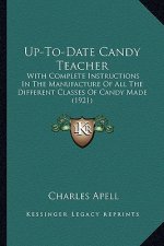 Up-To-Date Candy Teacher: With Complete Instructions in the Manufacture of All the Difwith Complete Instructions in the Manufacture of All the D
