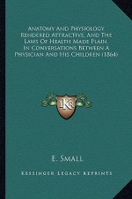 Anatomy and Physiology Rendered Attractive, and the Laws of Anatomy and Physiology Rendered Attractive, and the Laws of Health Made Plain, in Conversa