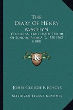 The Diary of Henry Machyn the Diary of Henry Machyn: Citizen and Merchant-Taylor of London from A.D. 1550-1563 (1citizen and Merchant-Taylor of London