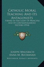 Catholic Moral Teaching and Its Antagonists: Viewed in the Light of Principle and of Contemporaneous Histviewed in the Light of Principle and of Conte
