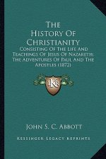 The History of Christianity the History of Christianity: Consisting of the Life and Teachings of Jesus of Nazareth; Tconsisting of the Life and Teachi