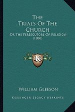 The Trials of the Church the Trials of the Church: Or the Persecutors of Religion (1880) or the Persecutors of Religion (1880)
