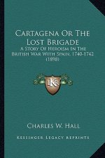 Cartagena or the Lost Brigade: A Story of Heroism in the British War with Spain, 1740-1742 a Story of Heroism in the British War with Spain, 1740-174