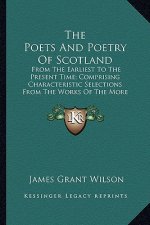 The Poets and Poetry of Scotland the Poets and Poetry of Scotland: From the Earliest to the Present Time; Comprising Characterifrom the Earliest to th