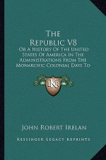 The Republic V8: Or A History Of The United States Of America In The Administrations From The Monarchic Colonial Days To The Present Ti