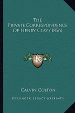 The Private Correspondence of Henry Clay (1856) the Private Correspondence of Henry Clay (1856)