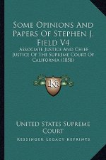 Some Opinions and Papers of Stephen J. Field V4: Associate Justice and Chief Justice of the Supreme Court of Associate Justice and Chief Justice of th