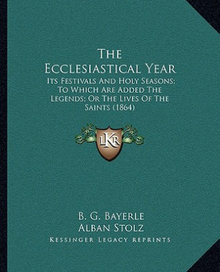 The Ecclesiastical Year the Ecclesiastical Year: Its Festivals and Holy Seasons; To Which Are Added the Legenits Festivals and Holy Seasons; To Which