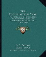 The Ecclesiastical Year the Ecclesiastical Year: Its Festivals and Holy Seasons; To Which Are Added the Legenits Festivals and Holy Seasons; To Which
