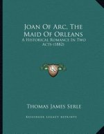 Joan Of Arc, The Maid Of Orleans: A Historical Romance In Two Acts (1882)
