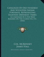 Catalogue Of One Hundred And Seventeen Indian Portraits, Representing Eighteen Different Tribes: Accompanied By A Few Brief Remarks On The Character,