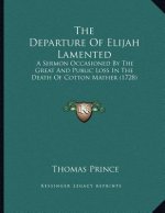 The Departure Of Elijah Lamented: A Sermon Occasioned By The Great And Public Loss In The Death Of Cotton Mather (1728)