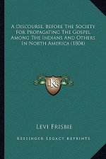A Discourse, Before the Society for Propagating the Gospel AA Discourse, Before the Society for Propagating the Gospel Among the Indians and Others in