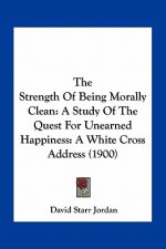 The Strength of Being Morally Clean: A Study of the Quest for Unearned Happiness: A White Cross Address (1900)