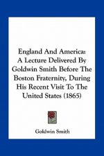 England and America: A Lecture Delivered by Goldwin Smith Before the Boston Fraternity, During His Recent Visit to the United States (1865)