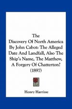 The Discovery of North America by John Cabot: The Alleged Date and Landfall, Also the Ship's Name, the Matthew, a Forgery of Chatterton? (1897)