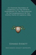 An Oration Delivered at Cambridge, on the Fiftieth Anniversaan Oration Delivered at Cambridge, on the Fiftieth Anniversary of the Declaration of the I