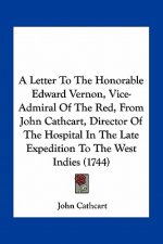 A Letter to the Honorable Edward Vernon, Vice-Admiral of the Red, from John Cathcart, Director of the Hospital in the Late Expedition to the West Indi