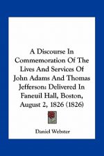 A Discourse in Commemoration of the Lives and Services of John Adams and Thomas Jefferson: Delivered in Faneuil Hall, Boston, August 2, 1826 (1826)