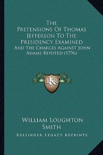 The Pretensions of Thomas Jefferson to the Presidency Examinthe Pretensions of Thomas Jefferson to the Presidency Examined Ed: And the Charges Against