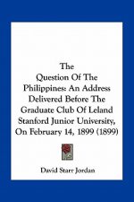 The Question of the Philippines: An Address Delivered Before the Graduate Club of Leland Stanford Junior University, on February 14, 1899 (1899)