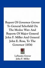 Report of Governor Grover to General Schofield on the Modoc War: And Reports of Major General John F. Miller and General John E. Ross, to the Governor