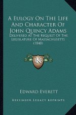 A Eulogy on the Life and Character of John Quincy Adams: Delivered at the Request of the Legislature of Massachusetts (1848)