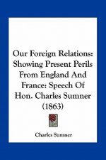 Our Foreign Relations: Showing Present Perils from England and France: Speech of Hon. Charles Sumner (1863)