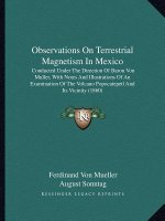 Observations on Terrestrial Magnetism in Mexico: Conducted Under the Direction of Baron Von Muller, with Notes and Illustrations of an Examination of