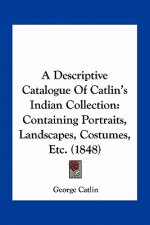 A Descriptive Catalogue of Catlin's Indian Collection: Containing Portraits, Landscapes, Costumes, Etc. (1848)