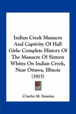 Indian Creek Massacre And Captivity Of Hall Girls: Complete History Of The Massacre Of Sixteen Whites On Indian Creek, Near Ottawa, Illinois (1915)