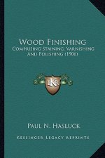 Wood Finishing: Comprising Staining, Varnishing and Polishing (1906)