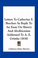 Letters to Catherine E. Beecher: In Reply to an Essay on Slavery and Abolitionism Addressed to A. E. Grimke (1838)