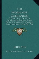 The Workshop Companion: A Collection of Useful and Reliable Recipes, Rules, Processes, Methods, Wrinkles and Practical Hints for the Household