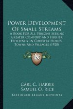 Power Development Of Small Streams: A Book For All Persons Seeking Greater Comfort And Higher Efficiency In Country Homes, Towns And Villages (1920)