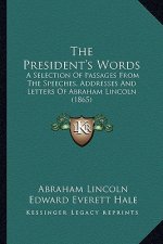 The President's Words the President's Words: A Selection of Passages from the Speeches, Addresses and Leta Selection of Passages from the Speeches, Ad