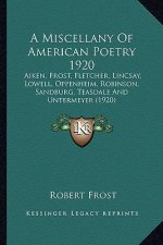 A Miscellany of American Poetry 1920 a Miscellany of American Poetry 1920: Aiken, Frost, Fletcher, Lincsay, Lowell, Oppenheim, Robinsonaiken, Frost, F