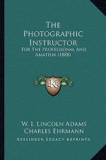 The Photographic Instructor the Photographic Instructor: For the Professional and Amateur (1888) for the Professional and Amateur (1888)