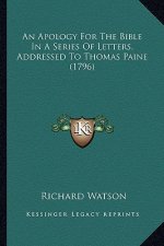 An Apology for the Bible in a Series of Letters, Addressed Tan Apology for the Bible in a Series of Letters, Addressed to Thomas Paine (1796) O Thomas