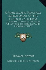 A Familiar and Practical Improvement of the Church Catechisma Familiar and Practical Improvement of the Church Catechism: Designed to Render the Work