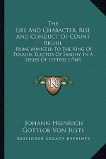 The Life and Character, Rise and Conduct of Count Bruhl the Life and Character, Rise and Conduct of Count Bruhl: Prime Minister to the King of Poland,