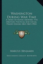 Washington During War Time: A Series of Papers Showing the Military, Political and Sociaa Series of Papers Showing the Military, Political and Soc