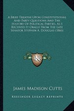 A Brief Treatise Upon Constitutional And Party Questions And The History Of Political Parties, As I Received It Orally From The Late Senator Stephen A